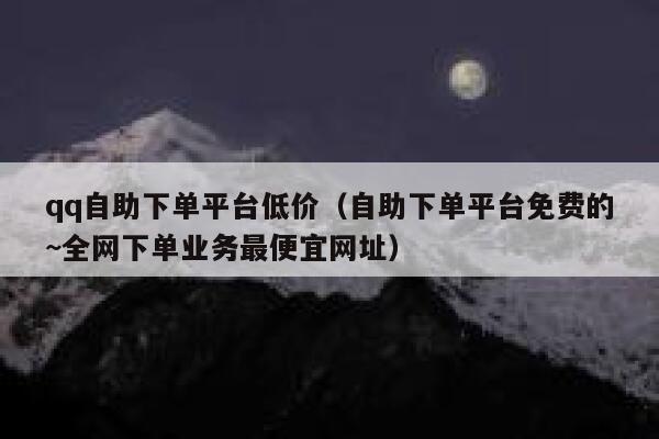 qq自助下单平台低价（自助下单平台免费的~全网下单业务最便宜网址） 第1张