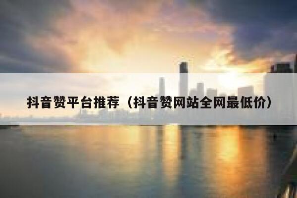 抖音赞平台推荐（抖音赞网站全网最低价） 第1张