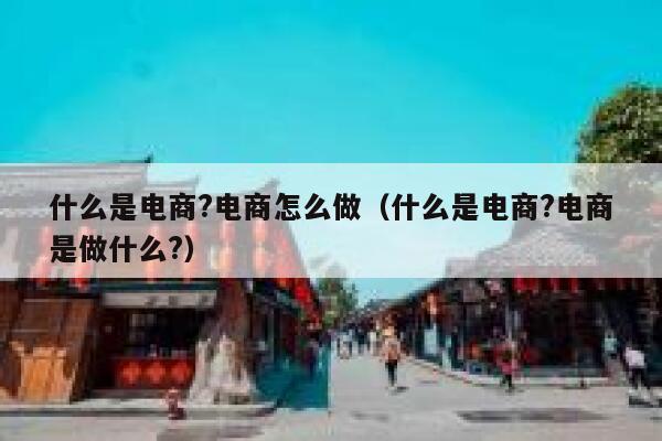 什么是电商?电商怎么做（什么是电商?电商是做什么?） 第1张