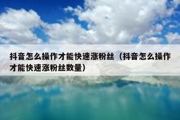 抖音怎么操作才能快速涨粉丝（抖音怎么操作才能快速涨粉丝数量） 第1张