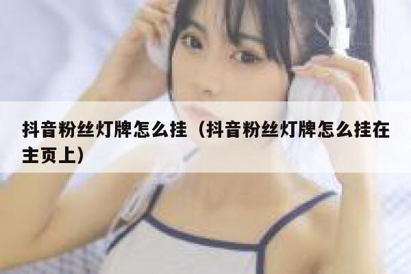 抖音粉丝灯牌怎么挂（抖音粉丝灯牌怎么挂在主页上） 第1张