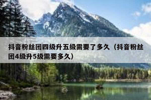 抖音粉丝团四级升五级需要了多久（抖音粉丝团4级升5级需要多久） 第1张