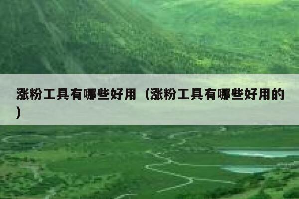 涨粉工具有哪些好用（涨粉工具有哪些好用的） 第1张