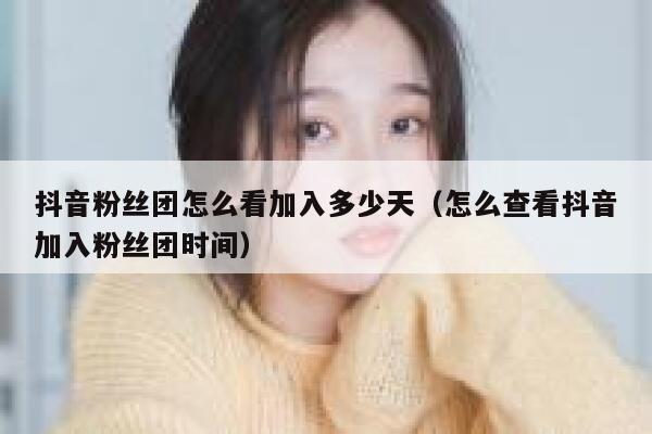 抖音粉丝团怎么看加入多少天（怎么查看抖音加入粉丝团时间） 第1张