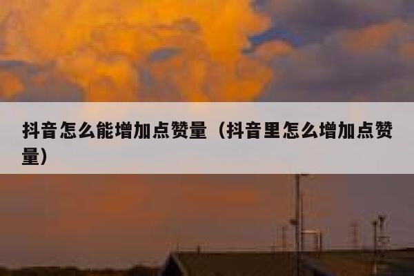 抖音怎么能增加点赞量（抖音里怎么增加点赞量） 第1张