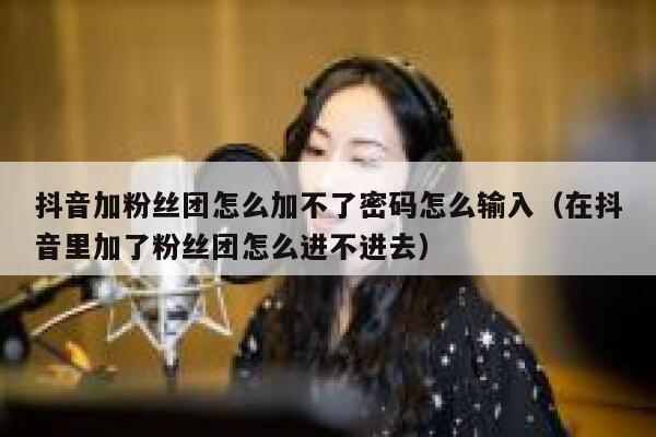 抖音加粉丝团怎么加不了密码怎么输入（在抖音里加了粉丝团怎么进不进去） 第1张