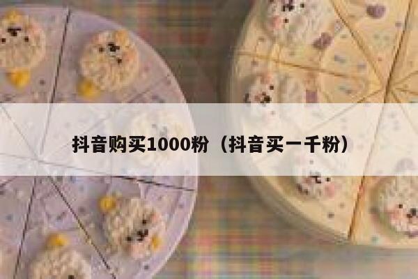 抖音购买1000粉（抖音买一千粉） 第1张
