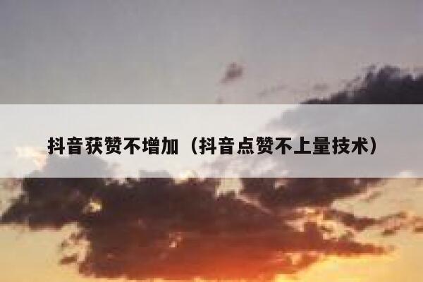 抖音获赞不增加（抖音点赞不上量技术） 第1张