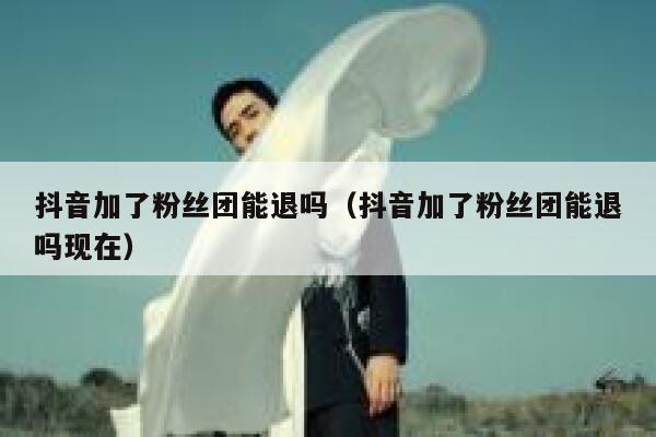 抖音加了粉丝团能退吗（抖音加了粉丝团能退吗现在） 第1张