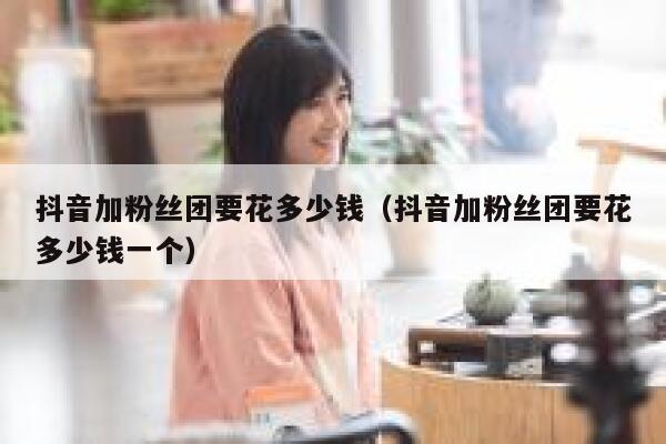 抖音加粉丝团要花多少钱（抖音加粉丝团要花多少钱一个） 第1张