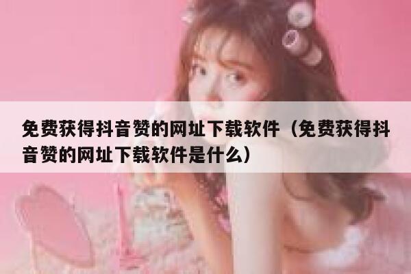 免费获得抖音赞的网址下载软件（免费获得抖音赞的网址下载软件是什么） 第1张