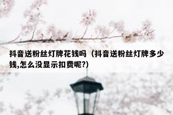 抖音送粉丝灯牌花钱吗（抖音送粉丝灯牌多少钱,怎么没显示扣费呢?） 第1张