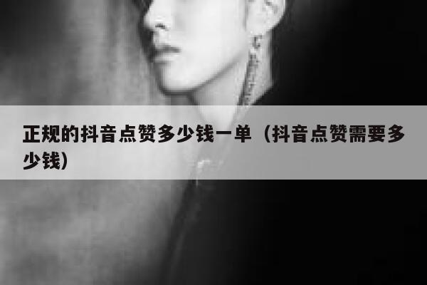 正规的抖音点赞多少钱一单（抖音点赞需要多少钱） 第1张