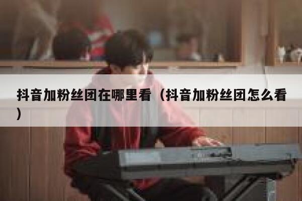 抖音加粉丝团在哪里看（抖音加粉丝团怎么看） 第1张