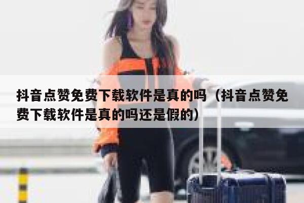 抖音点赞免费下载软件是真的吗（抖音点赞免费下载软件是真的吗还是假的） 第1张