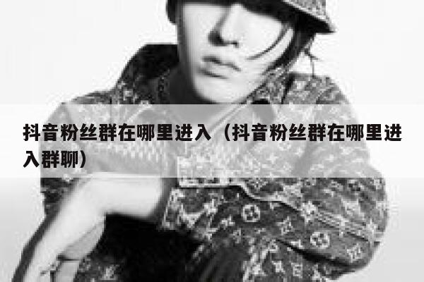 抖音粉丝群在哪里进入（抖音粉丝群在哪里进入群聊） 第1张