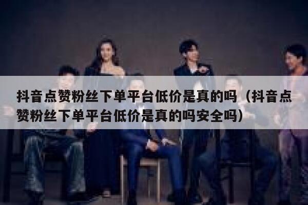 抖音点赞粉丝下单平台低价是真的吗（抖音点赞粉丝下单平台低价是真的吗安全吗） 第1张