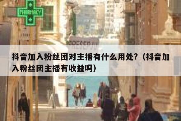 抖音加入粉丝团对主播有什么用处?（抖音加入粉丝团主播有收益吗） 第1张