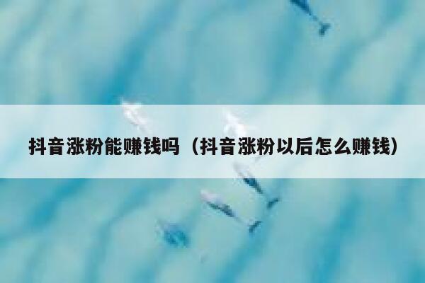 抖音涨粉能赚钱吗（抖音涨粉以后怎么赚钱） 第1张