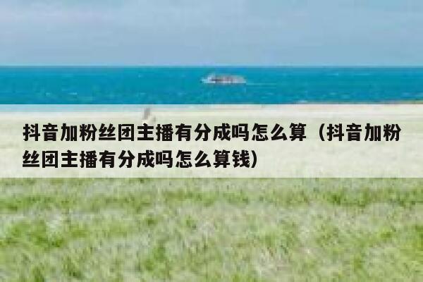 抖音加粉丝团主播有分成吗怎么算（抖音加粉丝团主播有分成吗怎么算钱） 第1张