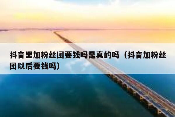 抖音里加粉丝团要钱吗是真的吗（抖音加粉丝团以后要钱吗） 第1张