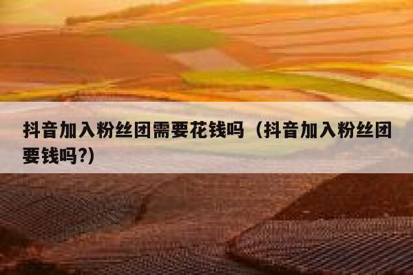 抖音加入粉丝团需要花钱吗（抖音加入粉丝团要钱吗?） 第1张