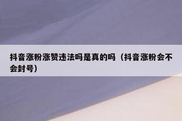 抖音涨粉涨赞违法吗是真的吗（抖音涨粉会不会封号） 第1张