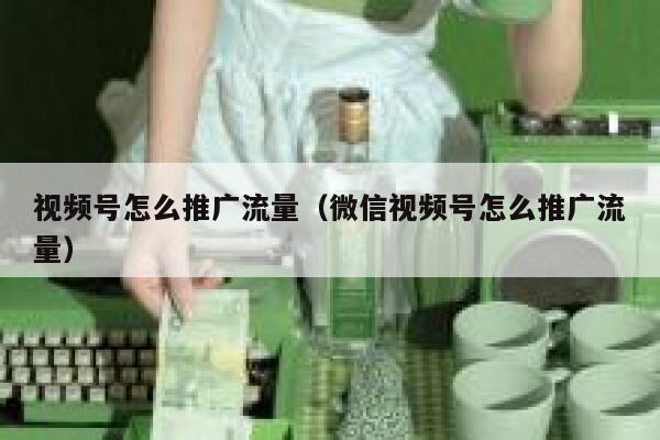 视频号怎么推广流量（微信视频号怎么推广流量） 第1张