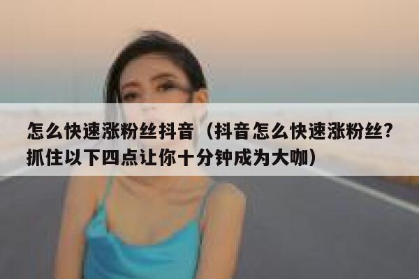 怎么快速涨粉丝抖音（抖音怎么快速涨粉丝?抓住以下四点让你十分钟成为大咖） 第1张