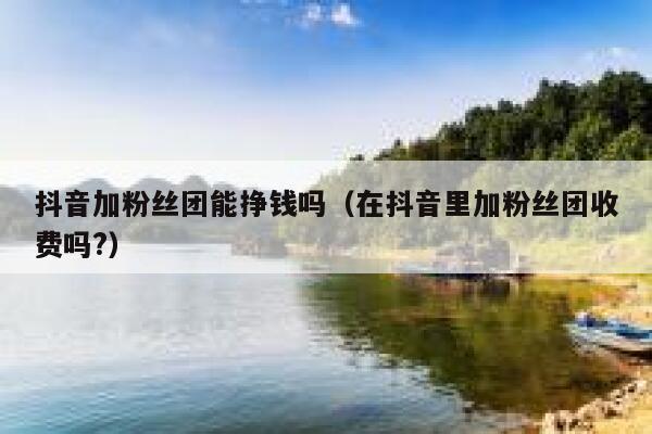抖音加粉丝团能挣钱吗（在抖音里加粉丝团收费吗?） 第1张