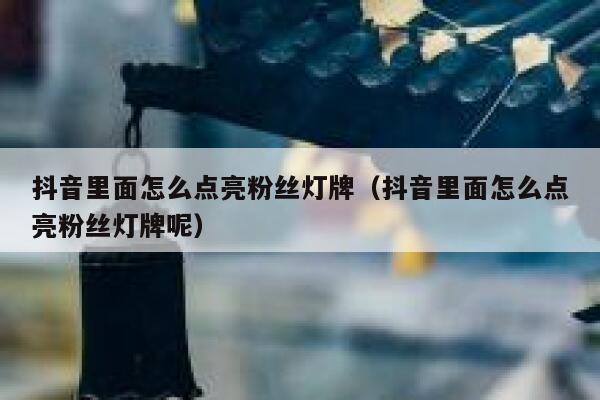 抖音里面怎么点亮粉丝灯牌（抖音里面怎么点亮粉丝灯牌呢） 第1张
