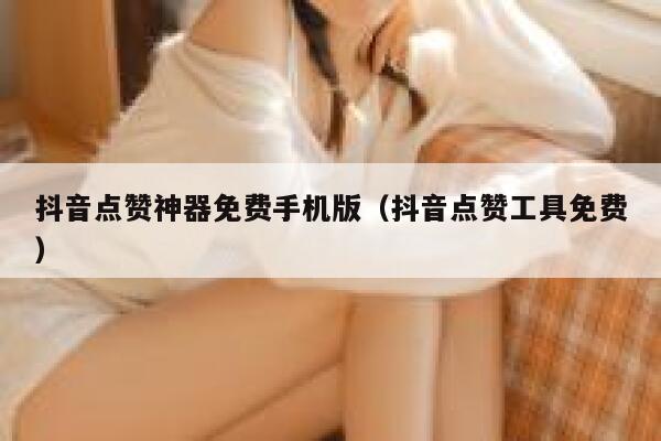 抖音点赞神器免费手机版（抖音点赞工具免费） 第1张