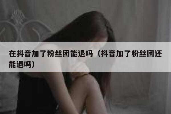 在抖音加了粉丝团能退吗（抖音加了粉丝团还能退吗） 第1张