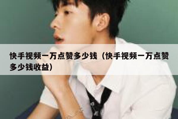 快手视频一万点赞多少钱（快手视频一万点赞多少钱收益） 第1张