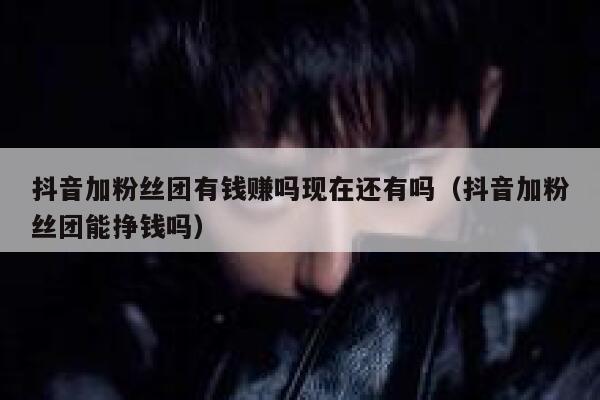 抖音加粉丝团有钱赚吗现在还有吗（抖音加粉丝团能挣钱吗） 第1张