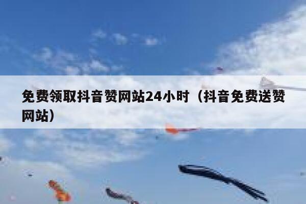 免费领取抖音赞网站24小时（抖音免费送赞网站） 第1张