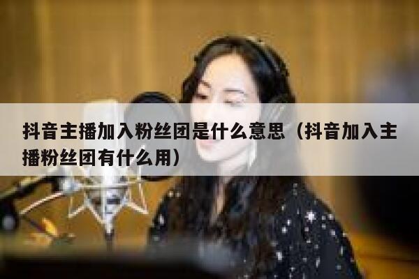 抖音主播加入粉丝团是什么意思（抖音加入主播粉丝团有什么用） 第1张
