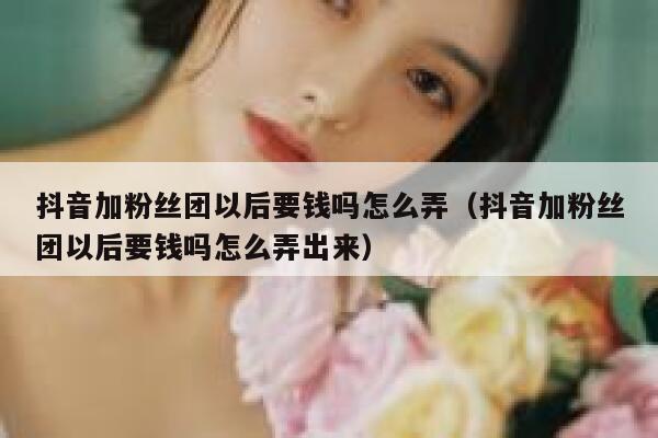抖音加粉丝团以后要钱吗怎么弄（抖音加粉丝团以后要钱吗怎么弄出来） 第1张