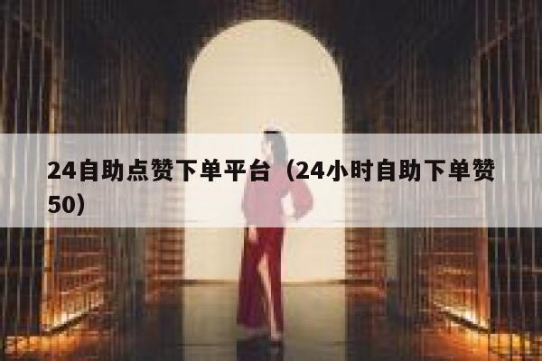 24自助点赞下单平台（24小时自助下单赞50） 第1张
