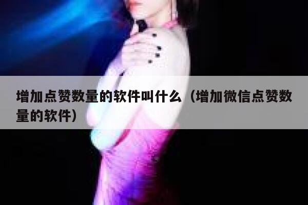 增加点赞数量的软件叫什么（增加微信点赞数量的软件） 第1张