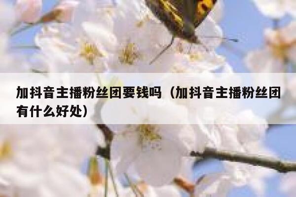 加抖音主播粉丝团要钱吗（加抖音主播粉丝团有什么好处） 第1张