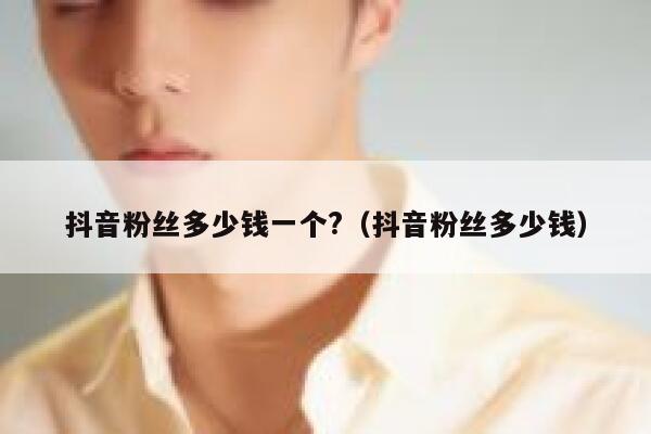 抖音粉丝多少钱一个?（抖音粉丝多少钱） 第1张