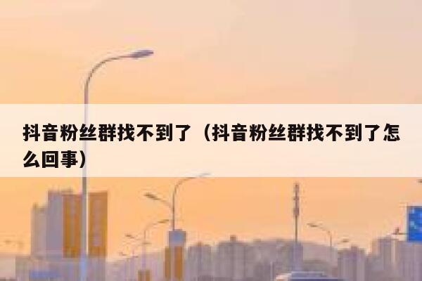 抖音粉丝群找不到了（抖音粉丝群找不到了怎么回事） 第1张