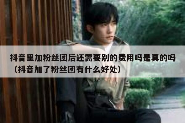 抖音里加粉丝团后还需要别的费用吗是真的吗（抖音加了粉丝团有什么好处） 第1张
