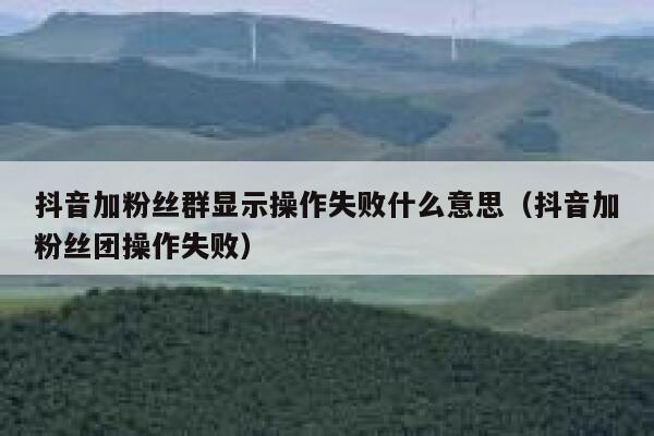 抖音加粉丝群显示操作失败什么意思（抖音加粉丝团操作失败） 第1张
