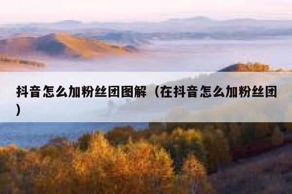 抖音怎么加粉丝团图解（在抖音怎么加粉丝团） 第1张
