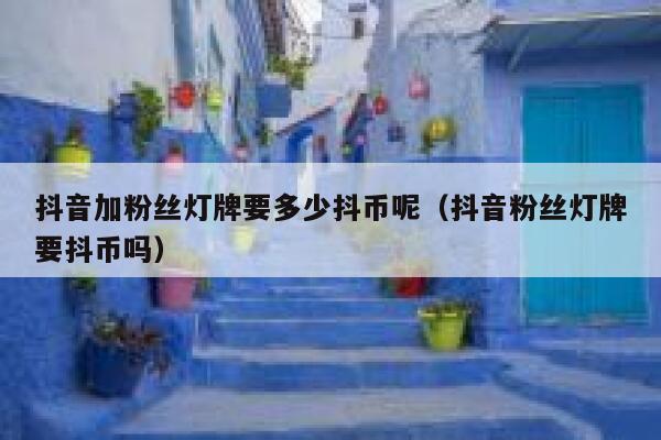 抖音加粉丝灯牌要多少抖币呢（抖音粉丝灯牌要抖币吗） 第1张