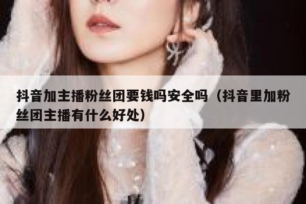 抖音加主播粉丝团要钱吗安全吗（抖音里加粉丝团主播有什么好处） 第1张