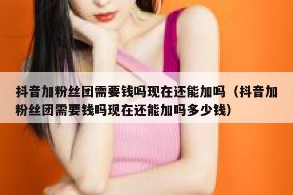 抖音加粉丝团需要钱吗现在还能加吗（抖音加粉丝团需要钱吗现在还能加吗多少钱） 第1张