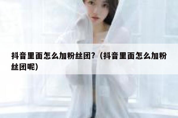 抖音里面怎么加粉丝团?（抖音里面怎么加粉丝团呢） 第1张